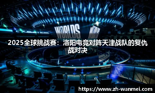 2025全球挑战赛:洛阳电竞对阵天津战队的复仇战对决