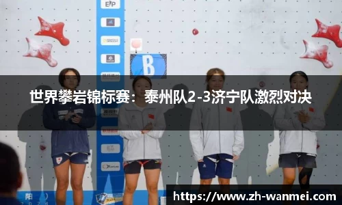 世界攀岩锦标赛:泰州队2-3济宁队激烈对决