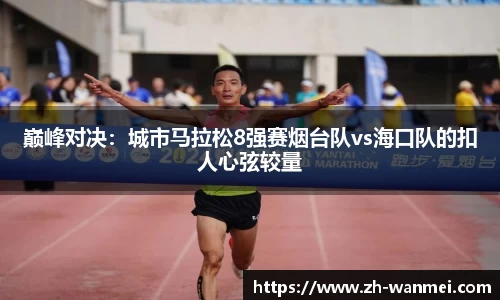 巅峰对决:城市马拉松8强赛烟台队vs海口队的扣人心弦较量