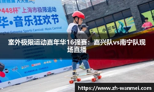 室外极限运动嘉年华16强赛:嘉兴队vs南宁队现场直播