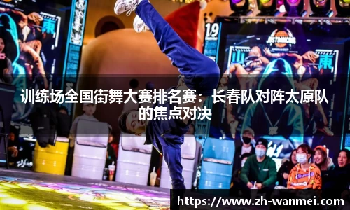 训练场全国街舞大赛排名赛:长春队对阵太原队的焦点对决